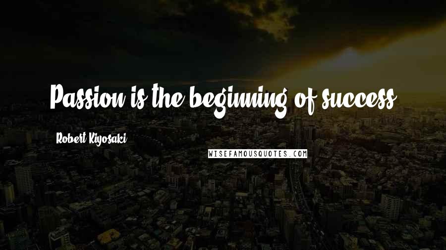 Robert Kiyosaki Quotes: Passion is the beginning of success