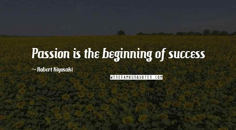 Robert Kiyosaki Quotes: Passion is the beginning of success