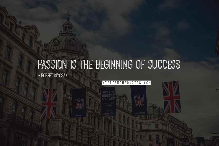Robert Kiyosaki Quotes: Passion is the beginning of success