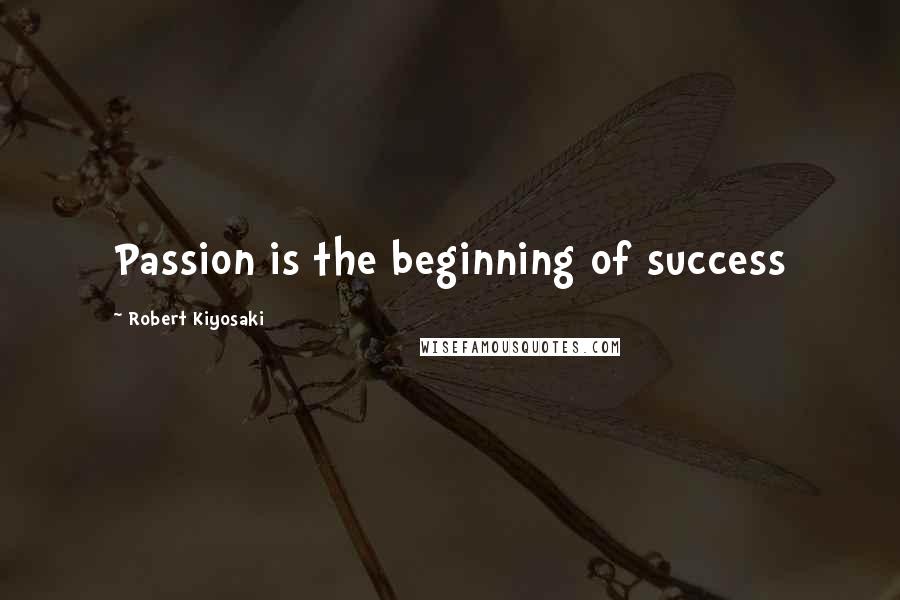 Robert Kiyosaki Quotes: Passion is the beginning of success