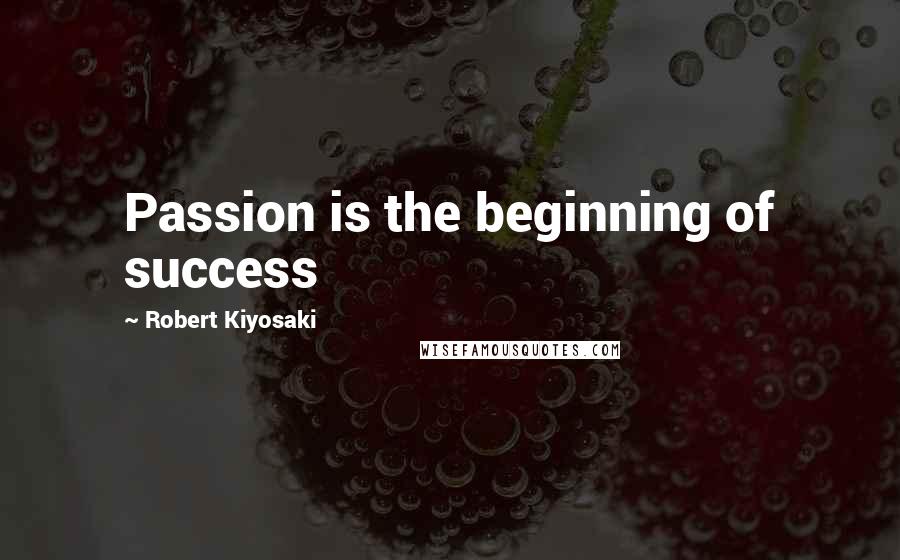 Robert Kiyosaki Quotes: Passion is the beginning of success