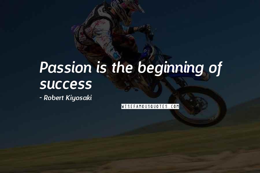 Robert Kiyosaki Quotes: Passion is the beginning of success