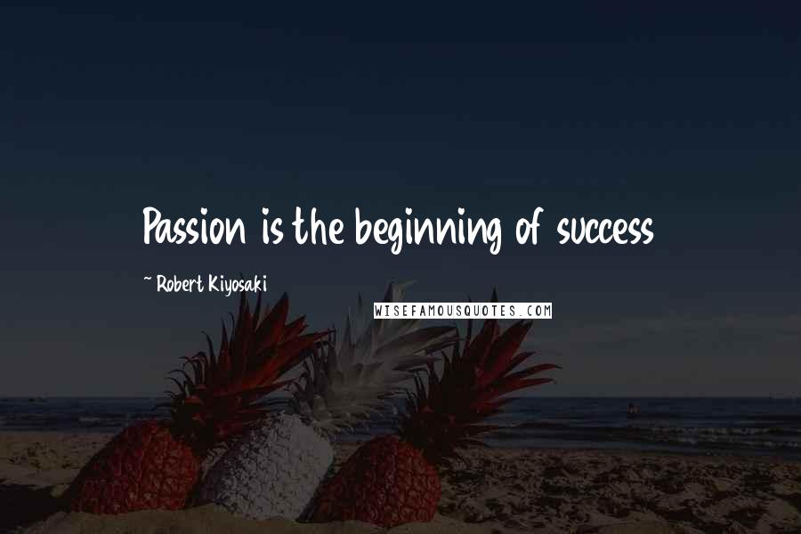 Robert Kiyosaki Quotes: Passion is the beginning of success