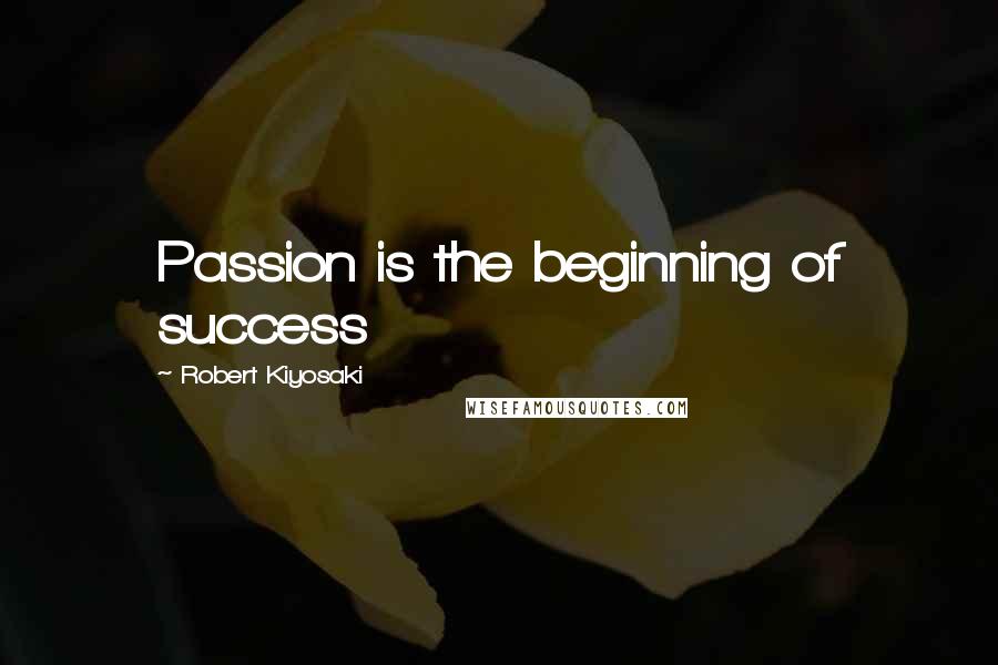 Robert Kiyosaki Quotes: Passion is the beginning of success