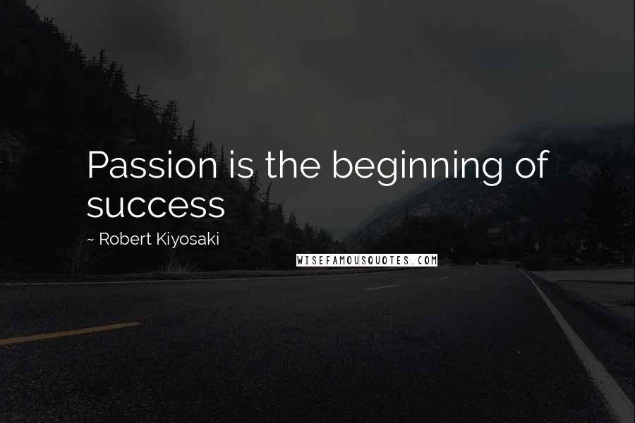 Robert Kiyosaki Quotes: Passion is the beginning of success