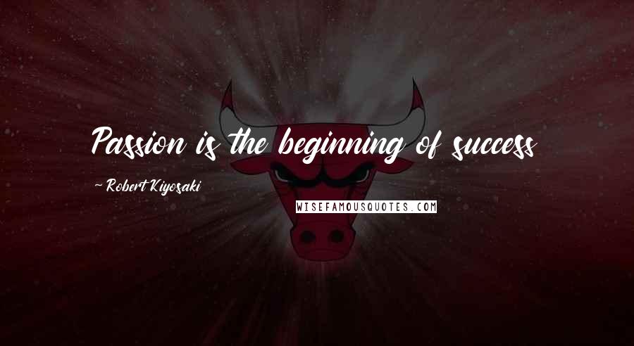 Robert Kiyosaki Quotes: Passion is the beginning of success