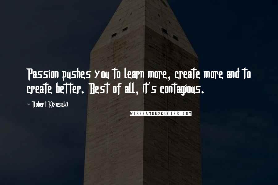 Robert Kiyosaki Quotes: Passion pushes you to learn more, create more and to create better. Best of all, it's contagious.