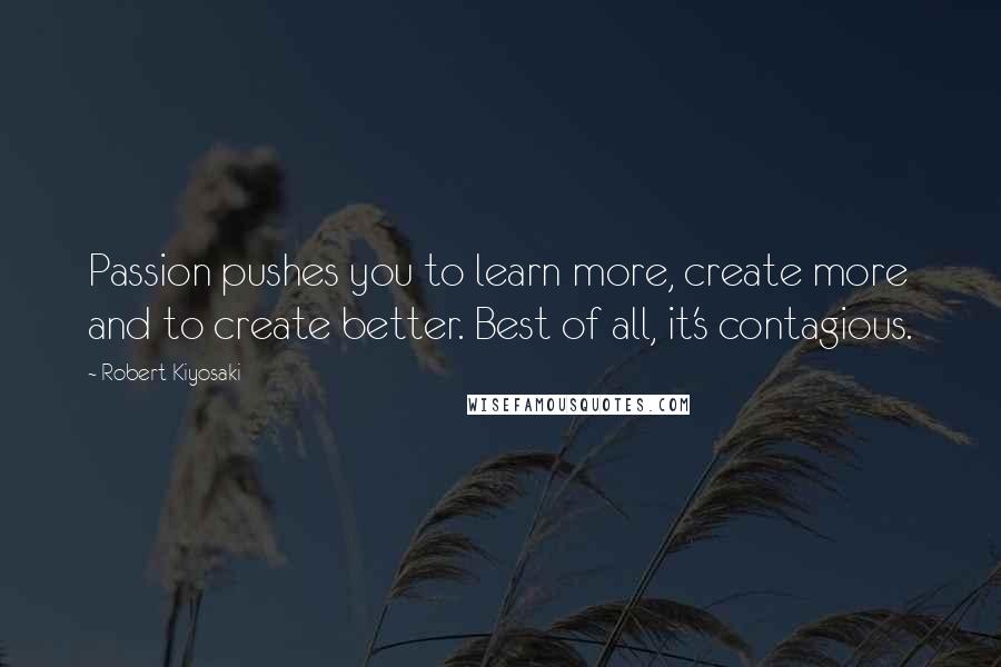 Robert Kiyosaki Quotes: Passion pushes you to learn more, create more and to create better. Best of all, it's contagious.