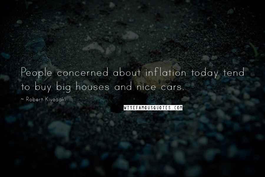 Robert Kiyosaki Quotes: People concerned about inflation today tend to buy big houses and nice cars.