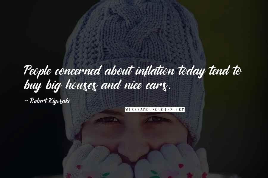 Robert Kiyosaki Quotes: People concerned about inflation today tend to buy big houses and nice cars.