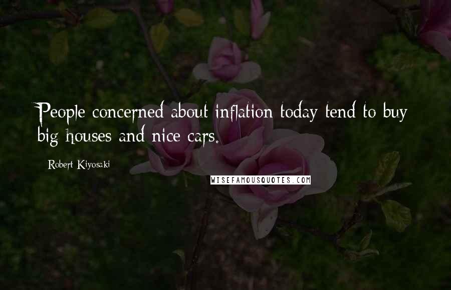 Robert Kiyosaki Quotes: People concerned about inflation today tend to buy big houses and nice cars.