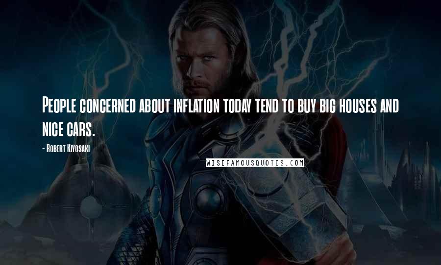 Robert Kiyosaki Quotes: People concerned about inflation today tend to buy big houses and nice cars.