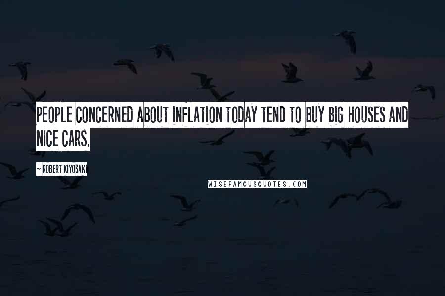 Robert Kiyosaki Quotes: People concerned about inflation today tend to buy big houses and nice cars.