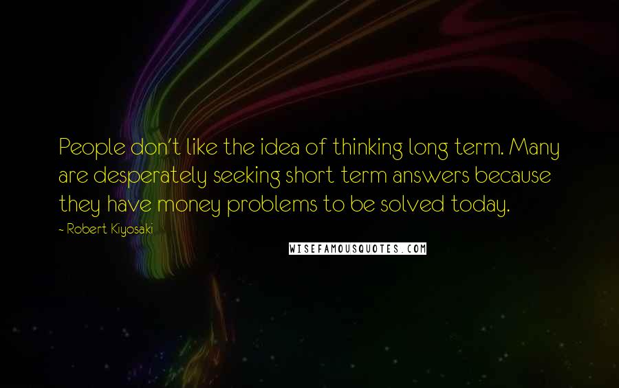 Robert Kiyosaki Quotes: People don't like the idea of thinking long term. Many are desperately seeking short term answers because they have money problems to be solved today.