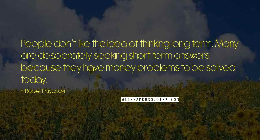 Robert Kiyosaki Quotes: People don't like the idea of thinking long term. Many are desperately seeking short term answers because they have money problems to be solved today.