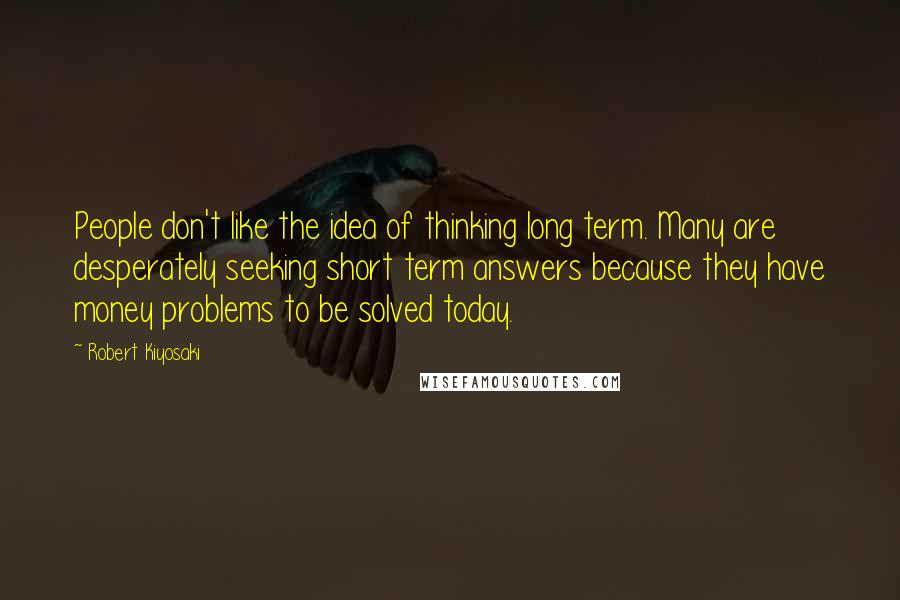 Robert Kiyosaki Quotes: People don't like the idea of thinking long term. Many are desperately seeking short term answers because they have money problems to be solved today.