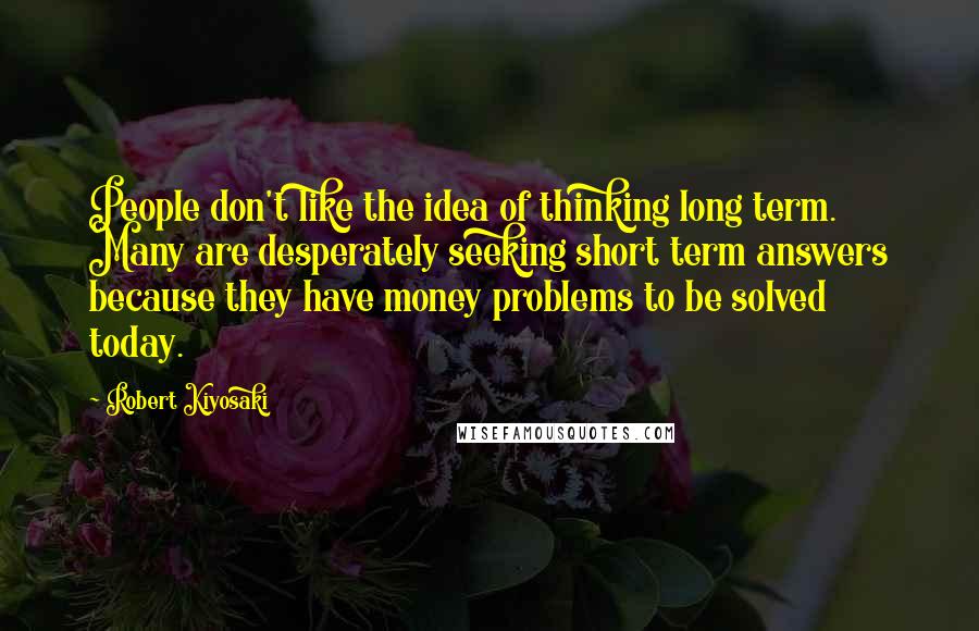 Robert Kiyosaki Quotes: People don't like the idea of thinking long term. Many are desperately seeking short term answers because they have money problems to be solved today.