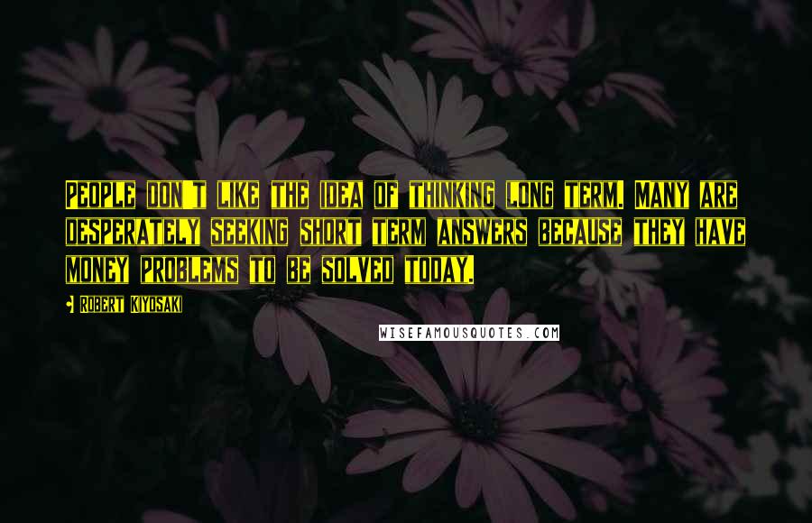 Robert Kiyosaki Quotes: People don't like the idea of thinking long term. Many are desperately seeking short term answers because they have money problems to be solved today.