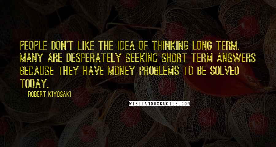 Robert Kiyosaki Quotes: People don't like the idea of thinking long term. Many are desperately seeking short term answers because they have money problems to be solved today.