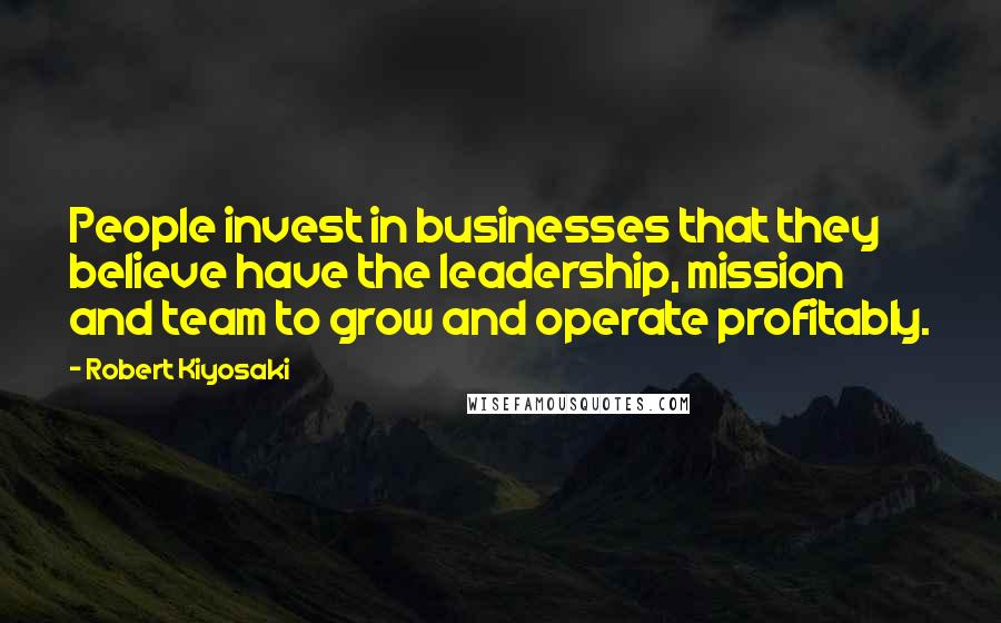 Robert Kiyosaki Quotes: People invest in businesses that they believe have the leadership, mission and team to grow and operate profitably.