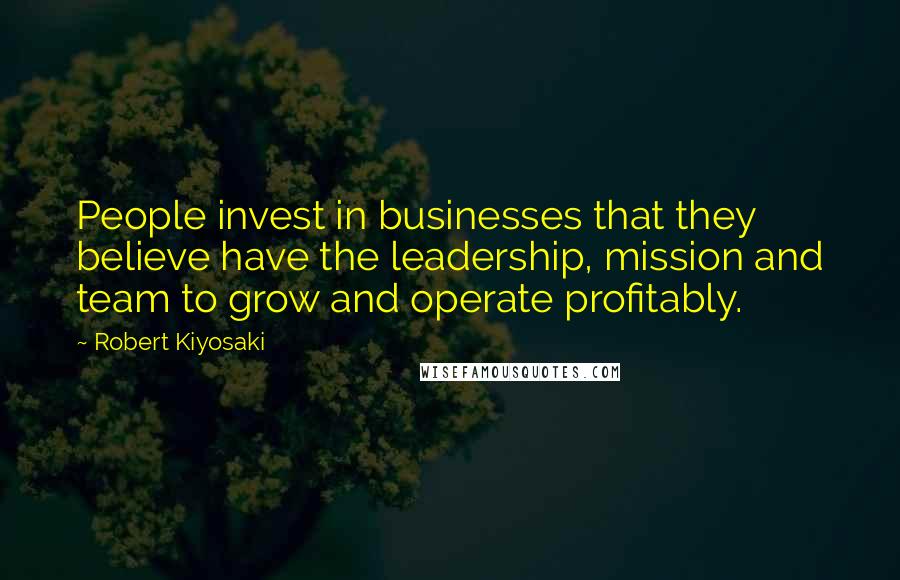 Robert Kiyosaki Quotes: People invest in businesses that they believe have the leadership, mission and team to grow and operate profitably.