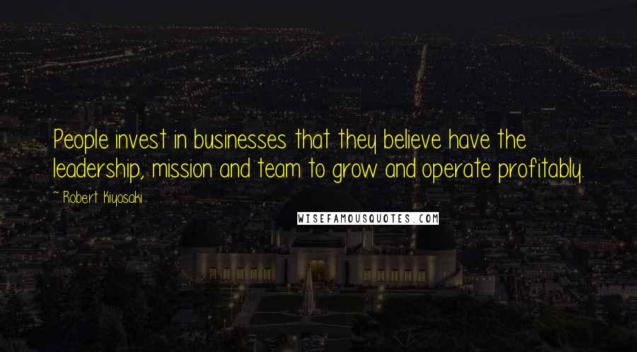 Robert Kiyosaki Quotes: People invest in businesses that they believe have the leadership, mission and team to grow and operate profitably.