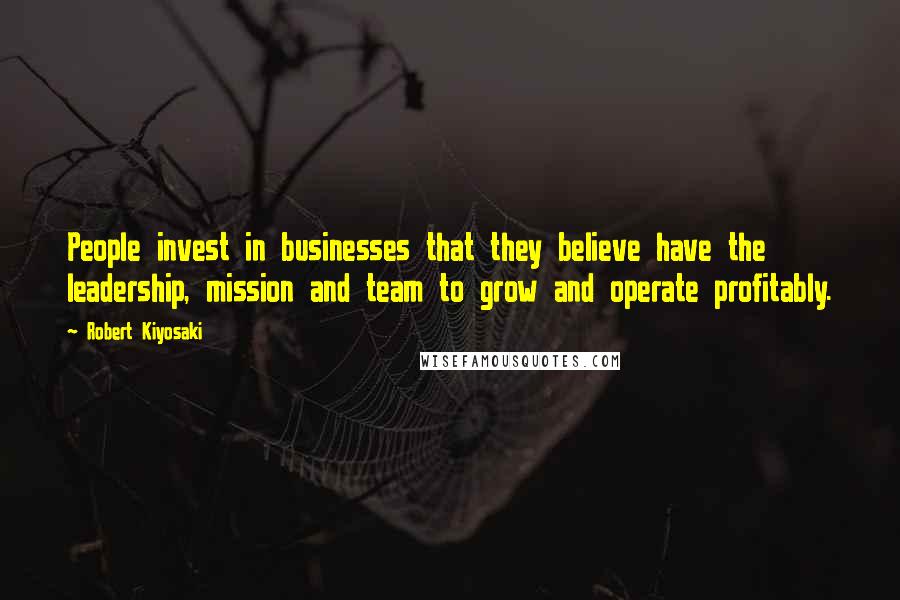 Robert Kiyosaki Quotes: People invest in businesses that they believe have the leadership, mission and team to grow and operate profitably.