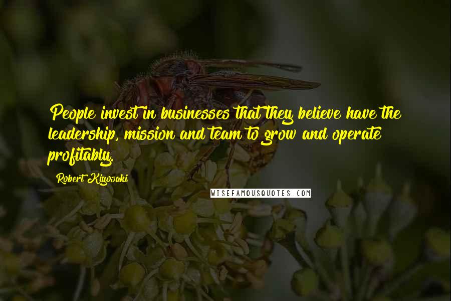 Robert Kiyosaki Quotes: People invest in businesses that they believe have the leadership, mission and team to grow and operate profitably.
