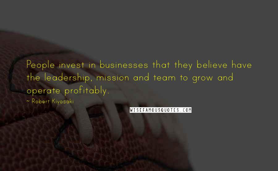 Robert Kiyosaki Quotes: People invest in businesses that they believe have the leadership, mission and team to grow and operate profitably.