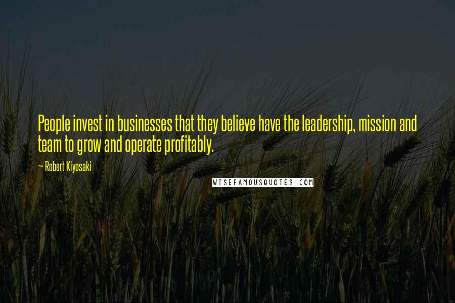 Robert Kiyosaki Quotes: People invest in businesses that they believe have the leadership, mission and team to grow and operate profitably.