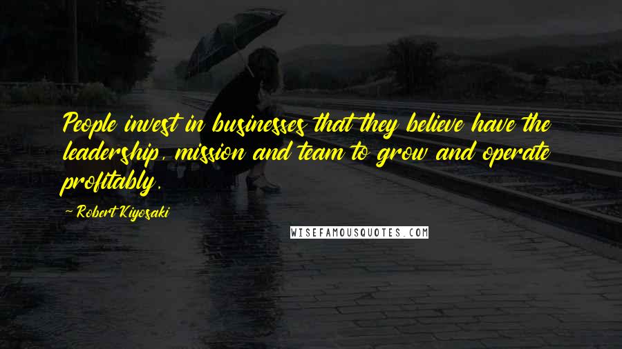 Robert Kiyosaki Quotes: People invest in businesses that they believe have the leadership, mission and team to grow and operate profitably.