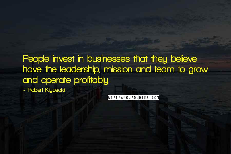 Robert Kiyosaki Quotes: People invest in businesses that they believe have the leadership, mission and team to grow and operate profitably.