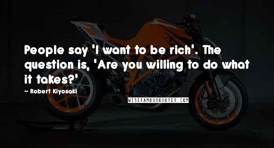 Robert Kiyosaki Quotes: People say 'I want to be rich'. The question is, 'Are you willing to do what it takes?'