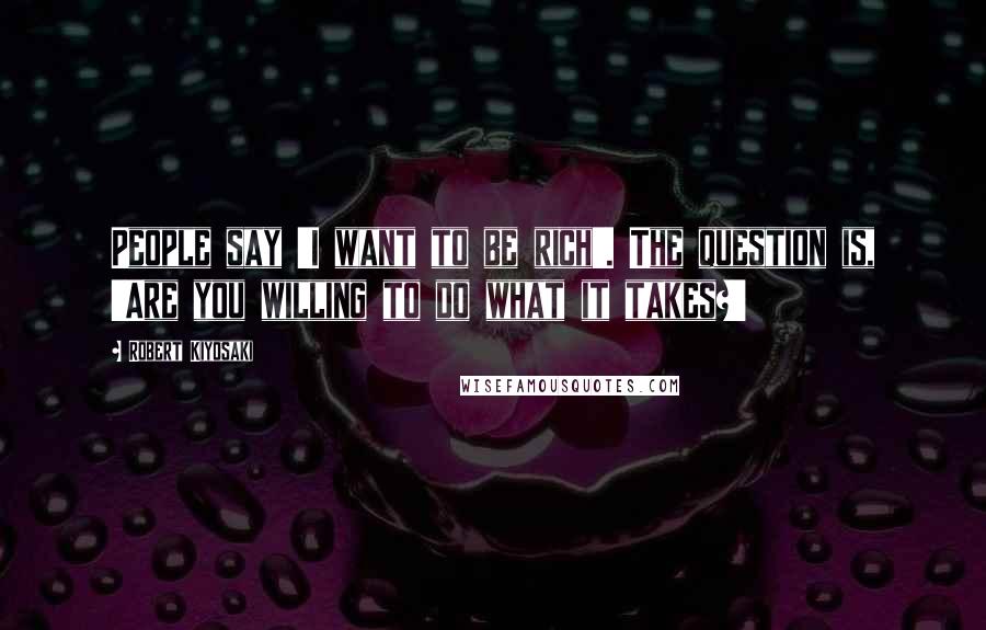 Robert Kiyosaki Quotes: People say 'I want to be rich'. The question is, 'Are you willing to do what it takes?'