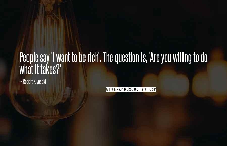 Robert Kiyosaki Quotes: People say 'I want to be rich'. The question is, 'Are you willing to do what it takes?'