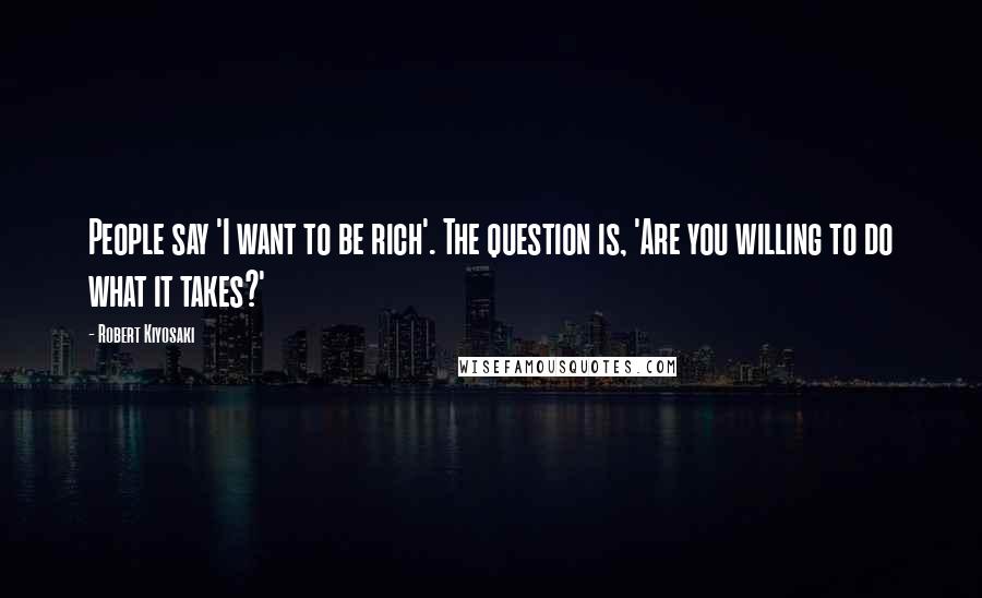 Robert Kiyosaki Quotes: People say 'I want to be rich'. The question is, 'Are you willing to do what it takes?'