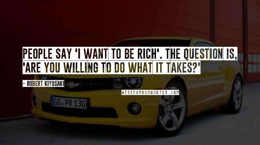 Robert Kiyosaki Quotes: People say 'I want to be rich'. The question is, 'Are you willing to do what it takes?'