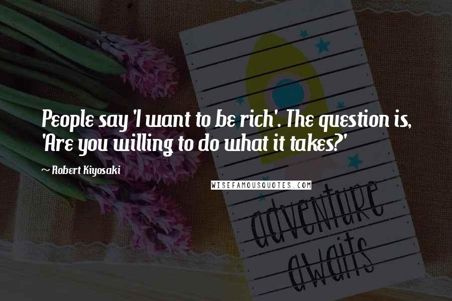 Robert Kiyosaki Quotes: People say 'I want to be rich'. The question is, 'Are you willing to do what it takes?'