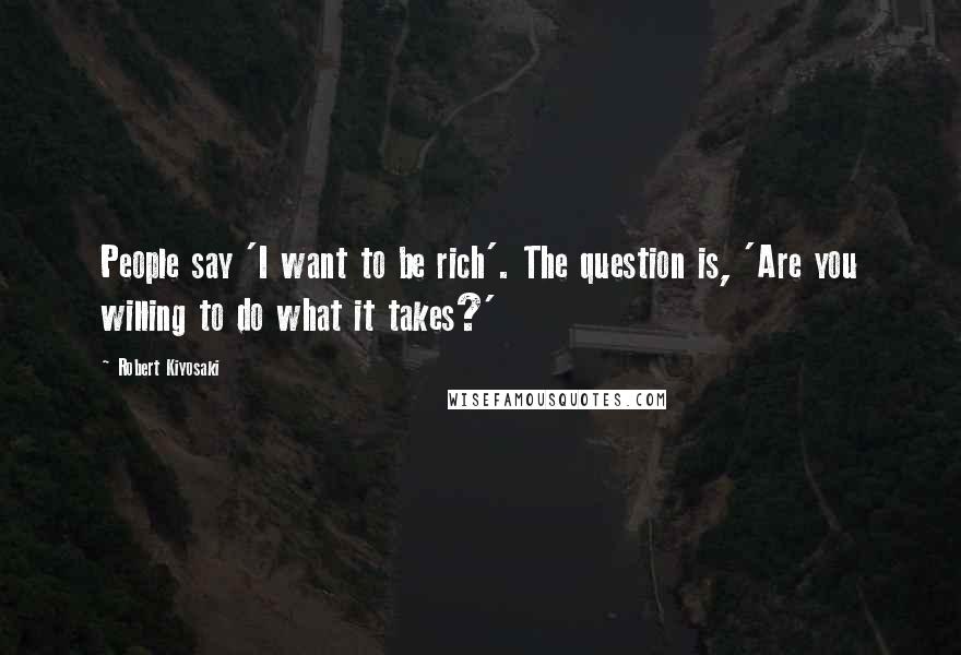 Robert Kiyosaki Quotes: People say 'I want to be rich'. The question is, 'Are you willing to do what it takes?'