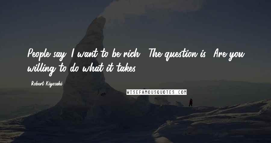 Robert Kiyosaki Quotes: People say 'I want to be rich'. The question is, 'Are you willing to do what it takes?'