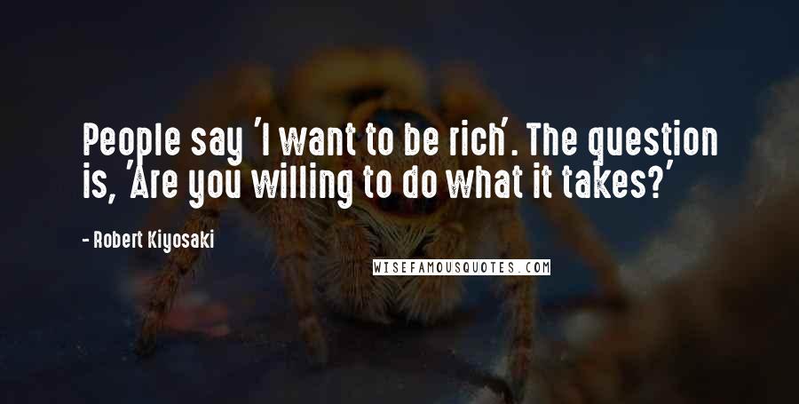 Robert Kiyosaki Quotes: People say 'I want to be rich'. The question is, 'Are you willing to do what it takes?'