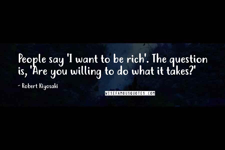 Robert Kiyosaki Quotes: People say 'I want to be rich'. The question is, 'Are you willing to do what it takes?'