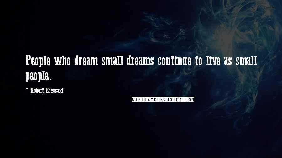 Robert Kiyosaki Quotes: People who dream small dreams continue to live as small people.