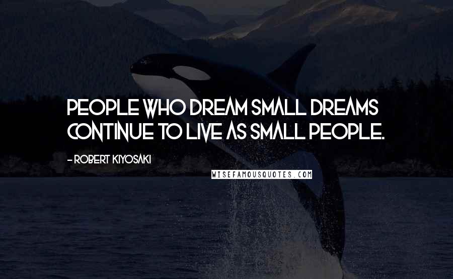 Robert Kiyosaki Quotes: People who dream small dreams continue to live as small people.