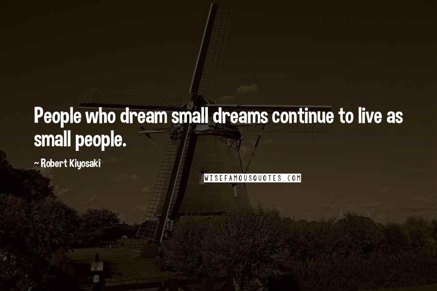 Robert Kiyosaki Quotes: People who dream small dreams continue to live as small people.