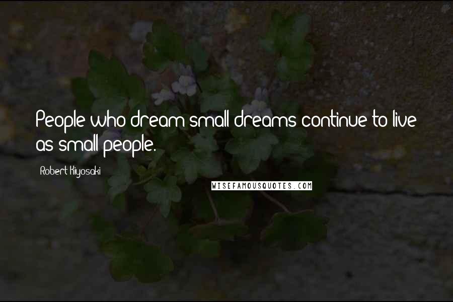 Robert Kiyosaki Quotes: People who dream small dreams continue to live as small people.