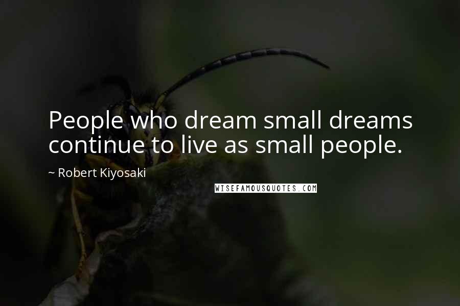 Robert Kiyosaki Quotes: People who dream small dreams continue to live as small people.