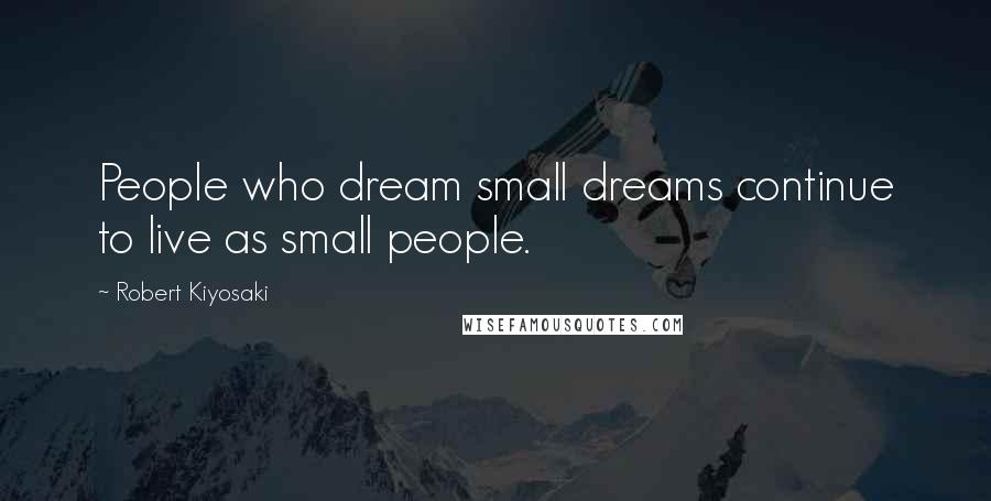 Robert Kiyosaki Quotes: People who dream small dreams continue to live as small people.