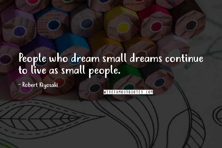 Robert Kiyosaki Quotes: People who dream small dreams continue to live as small people.