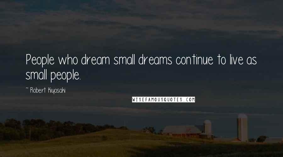 Robert Kiyosaki Quotes: People who dream small dreams continue to live as small people.